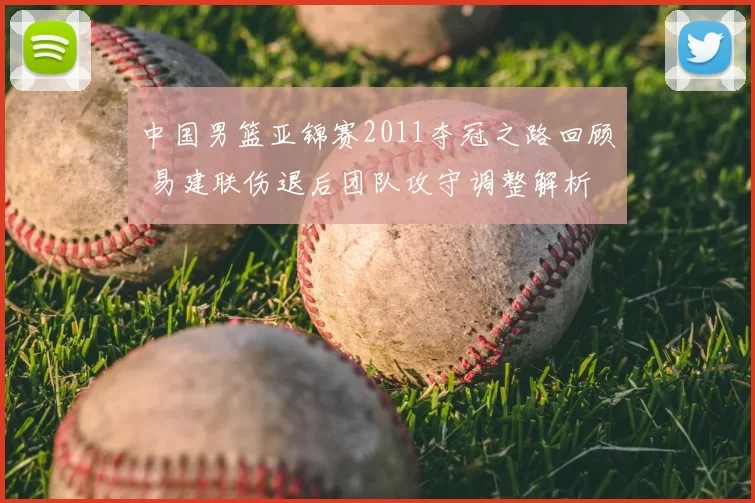 中国男篮亚锦赛2011夺冠之路回顾 易建联伤退后团队攻守调整解析