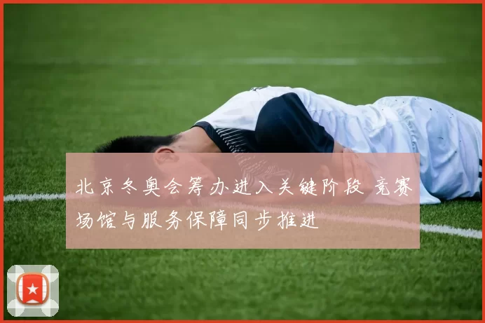 北京冬奥会筹办进入关键阶段 竞赛场馆与服务保障同步推进