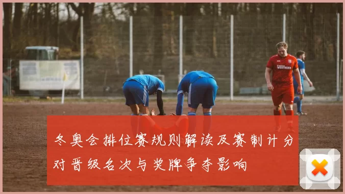 冬奥会排位赛规则解读及赛制计分对晋级名次与奖牌争夺影响