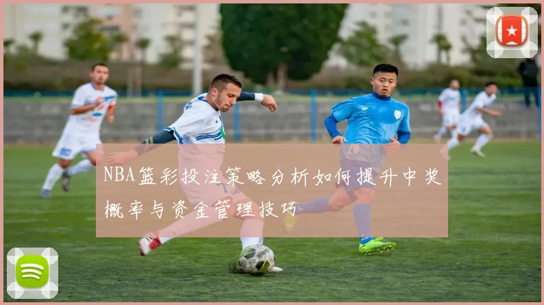 NBA篮彩投注策略分析如何提升中奖概率与资金管理技巧