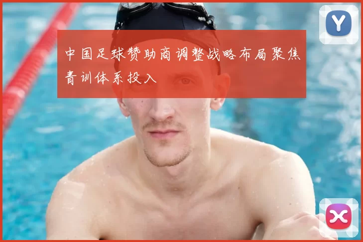 中国足球赞助商调整战略布局聚焦青训体系投入