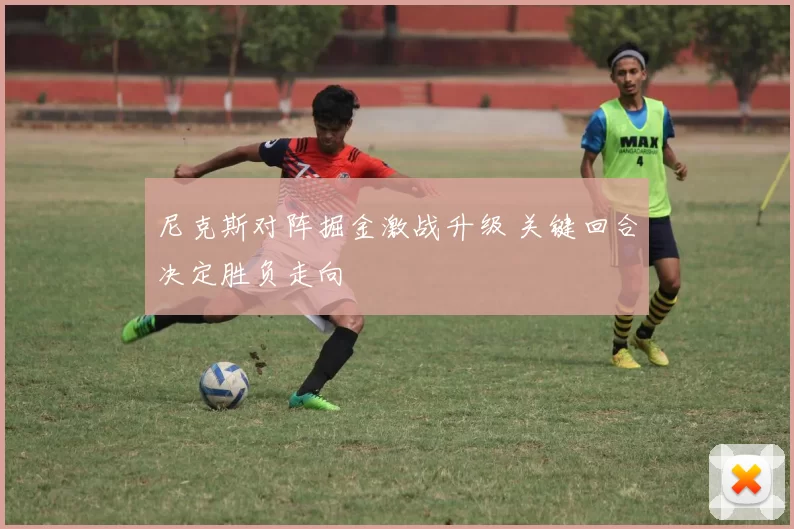 尼克斯对阵掘金激战升级 关键回合决定胜负走向