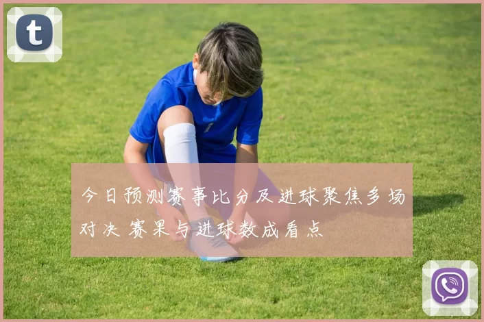 今日预测赛事比分及进球聚焦多场对决 赛果与进球数成看点