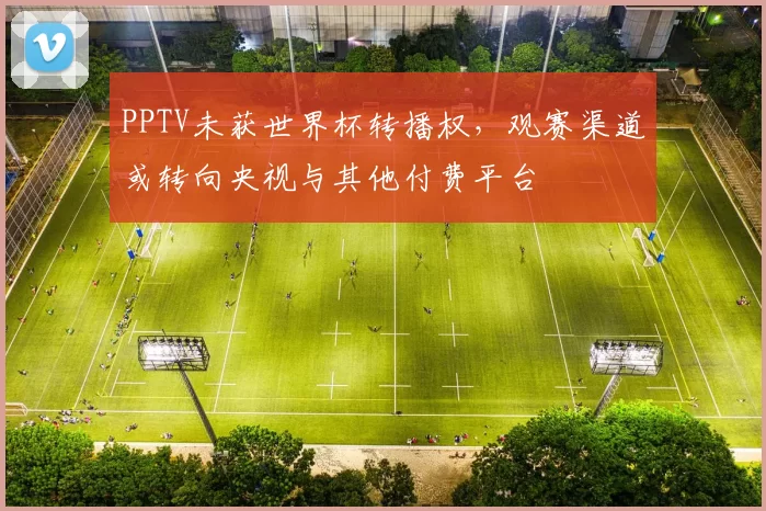 PPTV未获世界杯转播权，观赛渠道或转向央视与其他付费平台